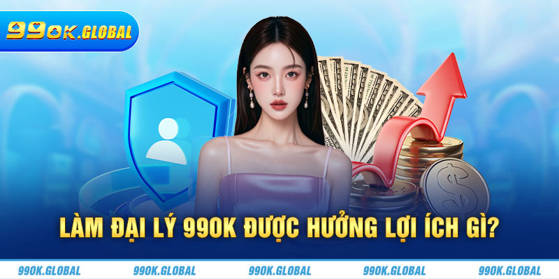 Làm đại lý 99OK được hưởng lợi ích gì?