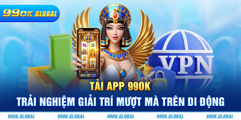 Tải App 99OK - Trải Nghiệm Giải Trí Mượt Mà Trên Di Động