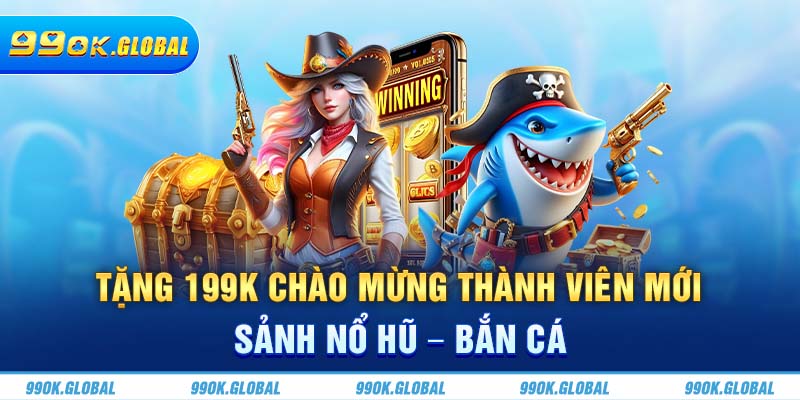 Tặng 199K chào mừng thành viên mới sảnh nổ hũ - bắn cá