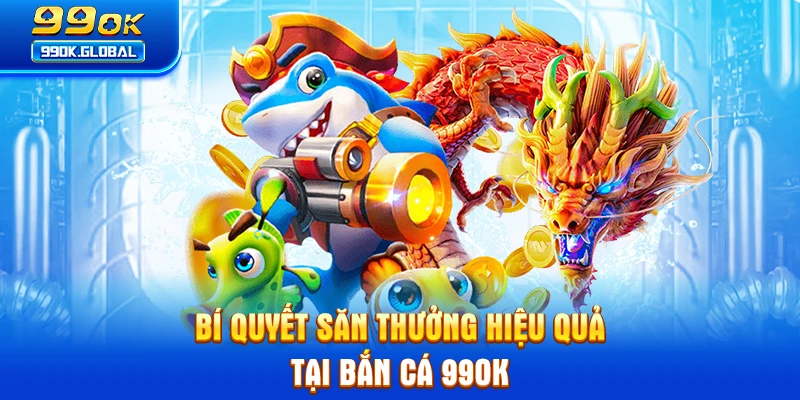 Bí quyết săn thưởng hiệu quả tại bắn cá 99OK