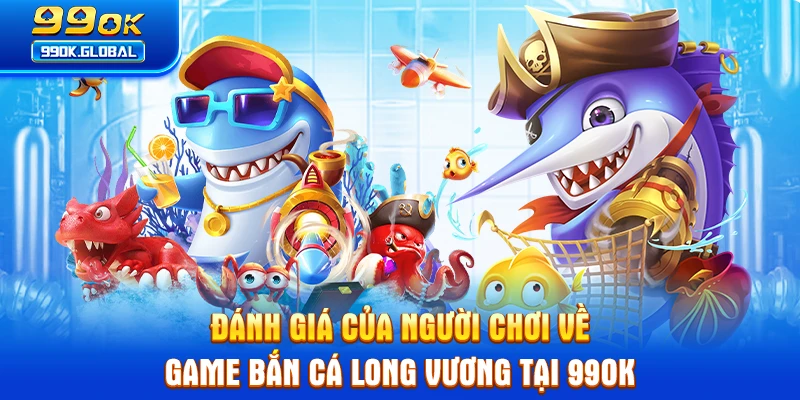 Đánh giá của người chơi về game bắn cá Long Vương tại 99OK