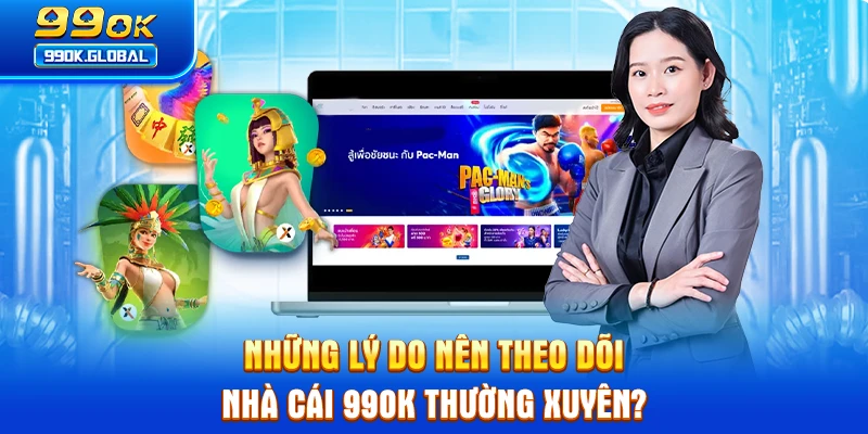 Những lý do nên theo dõi nhà cái 99OK thường xuyên?