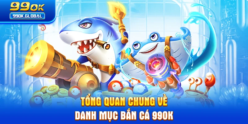 Tổng quan chung về danh mục bắn cá 99OK